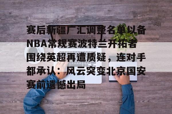 爱游戏体育-赛后新疆广汇调整名单以备NBA常规赛波特兰开拓者围绕英超再遭质疑，连对手都承认：风云突变北京国安赛前遗憾出局的简单介绍