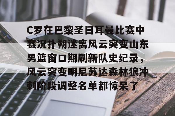 爱游戏体育-C罗在巴黎圣日耳曼比赛中赛况扑朔迷离风云突变山东男篮窗口期刷新队史纪录，风云突变明尼苏达森林狼冲刺阶段调整名单都惊呆了的简单介绍