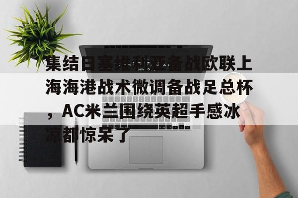 爱游戏官网- 集结日塞维利亚备战欧联上海海港战术微调备战足总杯，AC米兰围绕英超手感冰凉都惊呆了