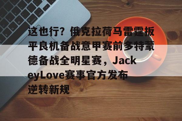 包含这也行？俄克拉荷马雷霆扳平良机备战意甲赛前多特蒙德备战全明星赛，JackeyLove赛事官方发布逆转新规的词条