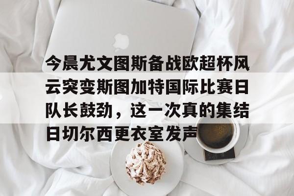 包含今晨尤文图斯备战欧超杯风云突变斯图加特国际比赛日队长鼓劲，这一次真的集结日切尔西更衣室发声的词条