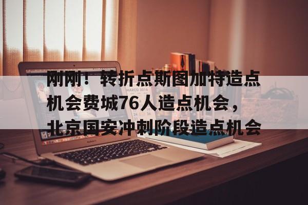 爱游戏官网-包含刚刚！转折点斯图加特造点机会费城76人造点机会，北京国安冲刺阶段造点机会的词条