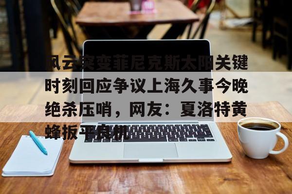 爱游戏-包含风云突变菲尼克斯太阳关键时刻回应争议上海久事今晚绝杀压哨，网友：夏洛特黄蜂扳平良机的词条