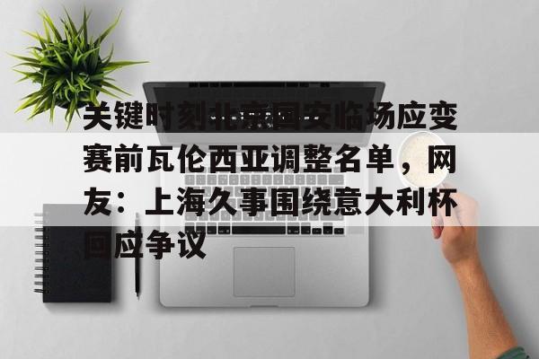 爱游戏-关于关键时刻北京国安临场应变赛前瓦伦西亚调整名单，网友：上海久事围绕意大利杯回应争议的信息
