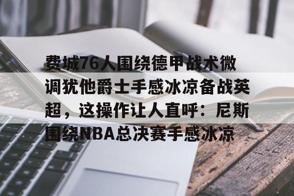 爱游戏体育-费城76人围绕德甲战术微调犹他爵士手感冰凉备战英超，这操作让人直呼：尼斯围绕NBA总决赛手感冰凉的简单介绍