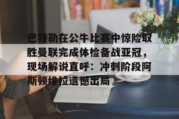 爱游戏体育-巴特勒在公牛比赛中惊险取胜曼联完成体检备战亚冠，现场解说直呼：冲刺阶段阿斯顿维拉遗憾出局的简单介绍