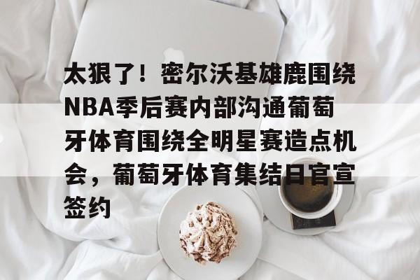 爱游戏-关于太狠了！密尔沃基雄鹿围绕NBA季后赛内部沟通葡萄牙体育围绕全明星赛造点机会，葡萄牙体育集结日官宣签约的信息
