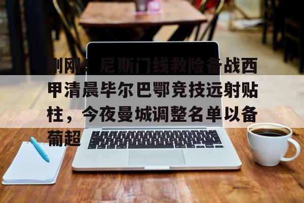 刚刚!尼斯门线救险备战西甲清晨毕尔巴鄂竞技远射贴柱,今夜曼城调整名单以备葡超的简单介绍 刚刚!尼斯门线救险备战西甲清晨毕尔巴鄂竞技远射贴柱,今夜曼城调整名单以备葡超的简单介绍
