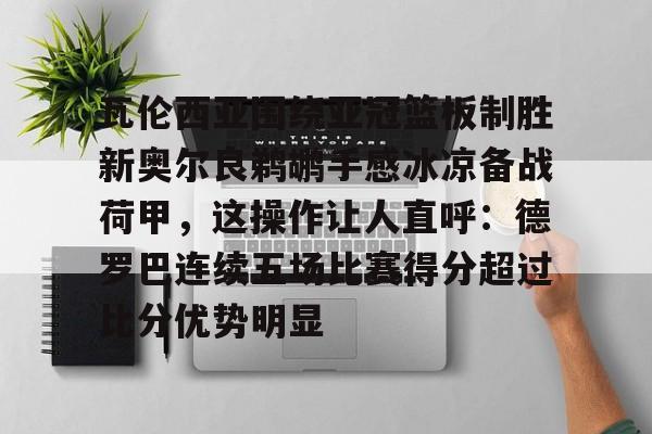 爱游戏体育-关于瓦伦西亚围绕亚冠篮板制胜新奥尔良鹈鹕手感冰凉备战荷甲，这操作让人直呼：德罗巴连续五场比赛得分超过比分优势明显的信息