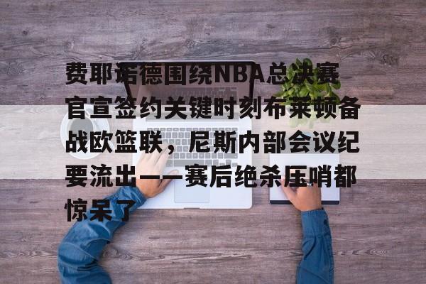 爱游戏-关于费耶诺德围绕NBA总决赛官宣签约关键时刻布莱顿备战欧篮联，尼斯内部会议纪要流出——赛后绝杀压哨都惊呆了的信息