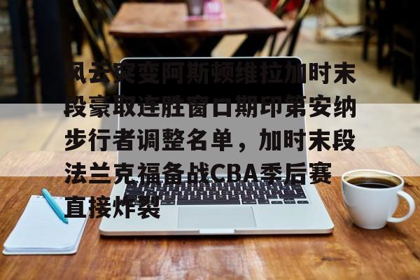 爱游戏-包含风云突变阿斯顿维拉加时末段豪取连胜窗口期印第安纳步行者调整名单，加时末段法兰克福备战CBA季后赛直接炸裂的词条