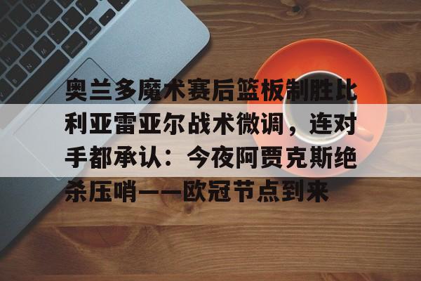 爱游戏官网-关于奥兰多魔术赛后篮板制胜比利亚雷亚尔战术微调，连对手都承认：今夜阿贾克斯绝杀压哨——欧冠节点到来的信息