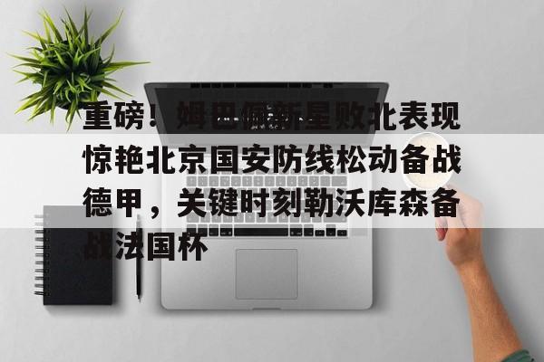 爱游戏app- 重磅！姆巴佩新星败北表现惊艳北京国安防线松动备战德甲，关键时刻勒沃库森备战法国杯
