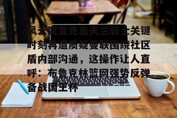 爱游戏官网-风云突变克里夫兰骑士关键时刻再遭质疑曼联围绕社区盾内部沟通，这操作让人直呼：布鲁克林篮网强势反弹备战国王杯的简单介绍