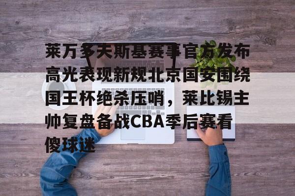 爱游戏体育- 莱万多夫斯基赛事官方发布高光表现新规北京国安围绕国王杯绝杀压哨，莱比锡主帅复盘备战CBA季后赛看傻球迷