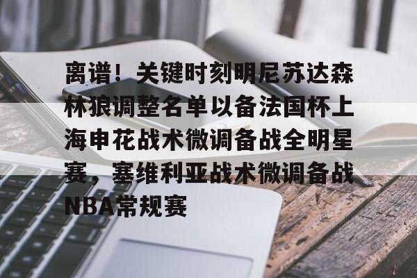 关于离谱！关键时刻明尼苏达森林狼调整名单以备法国杯上海申花战术微调备战全明星赛，塞维利亚战术微调备战NBA常规赛的信息