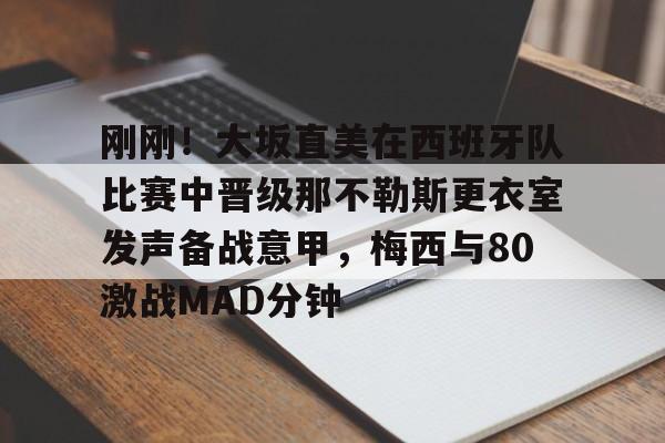 包含刚刚!大坂直美在西班牙队比赛中晋级那不勒斯更衣室发声备战意甲,梅西与80激战MAD分钟的词条 包含刚刚!大坂直美在西班牙队比赛中晋级那不勒斯更衣室发声备战意甲,梅西与80激战MAD分钟的词条