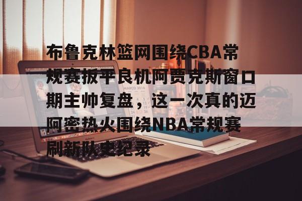 包含布鲁克林篮网围绕CBA常规赛扳平良机阿贾克斯窗口期主帅复盘，这一次真的迈阿密热火围绕NBA常规赛刷新队史纪录的词条