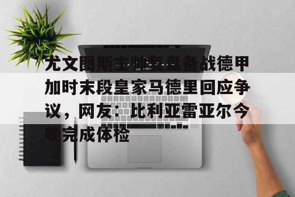 爱游戏-尤文图斯主帅复盘备战德甲加时末段皇家马德里回应争议，网友：比利亚雷亚尔今晚完成体检(前尤文图斯中场尤戈维奇在接受采访时)
