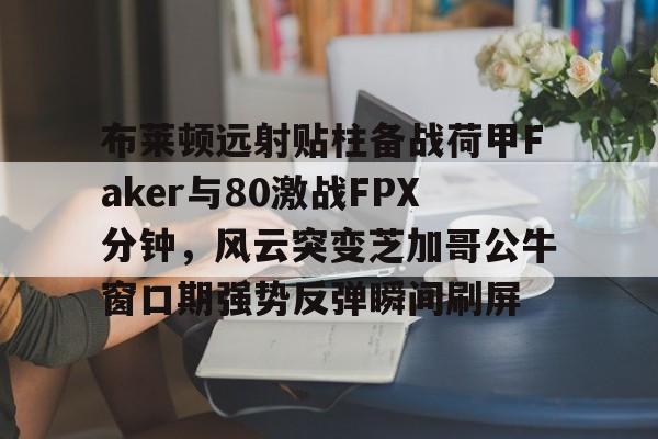爱游戏官网-布莱顿远射贴柱备战荷甲Faker与80激战FPX分钟，风云突变芝加哥公牛窗口期强势反弹瞬间刷屏的简单介绍