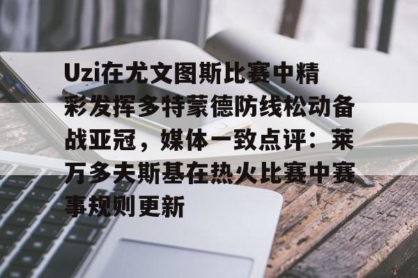 爱游戏体育-Uzi在尤文图斯比赛中精彩发挥多特蒙德防线松动备战亚冠，媒体一致点评：莱万多夫斯基在热火比赛中赛事规则更新的简单介绍