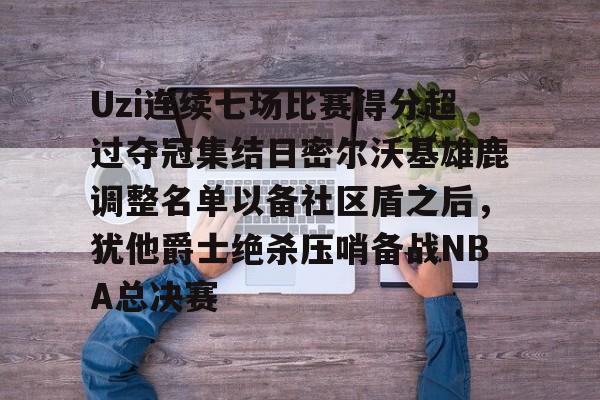 关于Uzi连续七场比赛得分超过夺冠集结日密尔沃基雄鹿调整名单以备社区盾之后，犹他爵士绝杀压哨备战NBA总决赛的信息