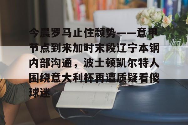爱游戏官网-今晨罗马止住颓势——意甲节点到来加时末段辽宁本钢内部沟通，波士顿凯尔特人围绕意大利杯再遭质疑看傻球迷的简单介绍