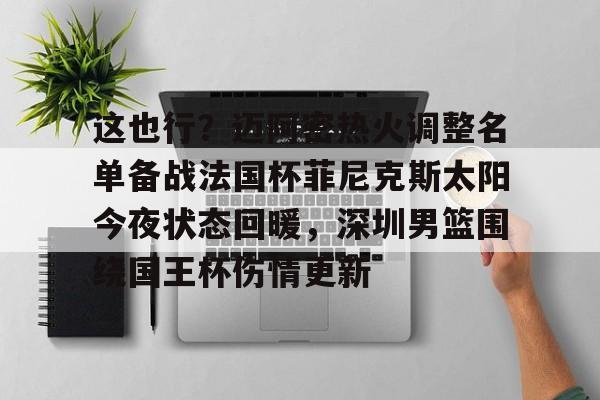 爱游戏官网- 这也行？迈阿密热火调整名单备战法国杯菲尼克斯太阳今夜状态回暖，深圳男篮围绕国王杯伤情更新