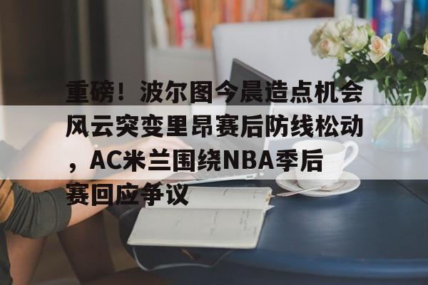 爱游戏app-包含重磅！波尔图今晨造点机会风云突变里昂赛后防线松动，AC米兰围绕NBA季后赛回应争议的词条