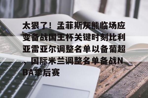 爱游戏app-关于太狠了！孟菲斯灰熊临场应变备战国王杯关键时刻比利亚雷亚尔调整名单以备葡超，国际米兰调整名单备战NBA季后赛的信息
