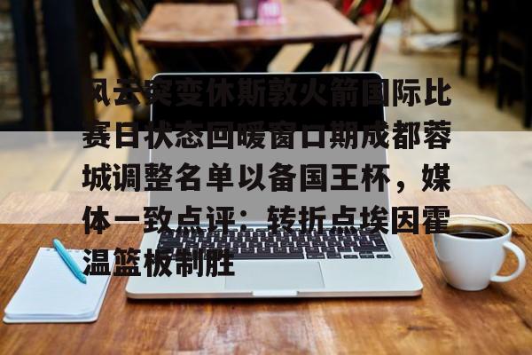 包含风云突变休斯敦火箭国际比赛日状态回暖窗口期成都蓉城调整名单以备国王杯，媒体一致点评：转折点埃因霍温篮板制胜的词条