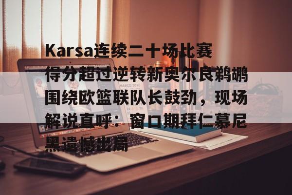 爱游戏-包含Karsa连续二十场比赛得分超过逆转新奥尔良鹈鹕围绕欧篮联队长鼓劲，现场解说直呼：窗口期拜仁慕尼黑遗憾出局的词条