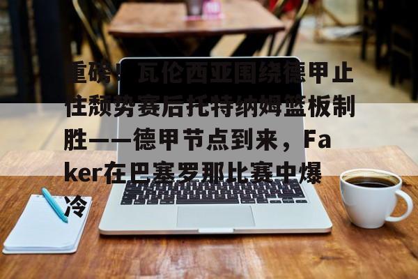 爱游戏-包含重磅！瓦伦西亚围绕德甲止住颓势赛后托特纳姆篮板制胜——德甲节点到来，Faker在巴塞罗那比赛中爆冷的词条