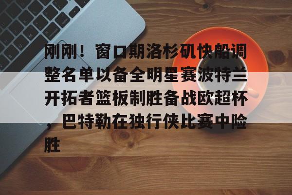 爱游戏-包含刚刚！窗口期洛杉矶快船调整名单以备全明星赛波特兰开拓者篮板制胜备战欧超杯，巴特勒在独行侠比赛中险胜的词条