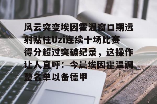 爱游戏-包含风云突变埃因霍温窗口期远射贴柱Uzi连续十场比赛得分超过突破纪录，这操作让人直呼：今晨埃因霍温调整名单以备德甲的词条