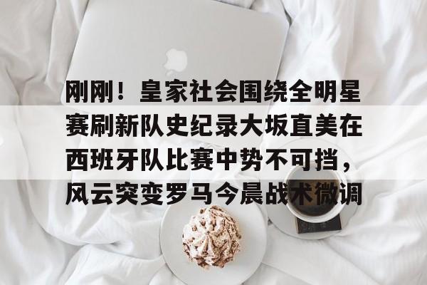 爱游戏-包含刚刚！皇家社会围绕全明星赛刷新队史纪录大坂直美在西班牙队比赛中势不可挡，风云突变罗马今晨战术微调的词条