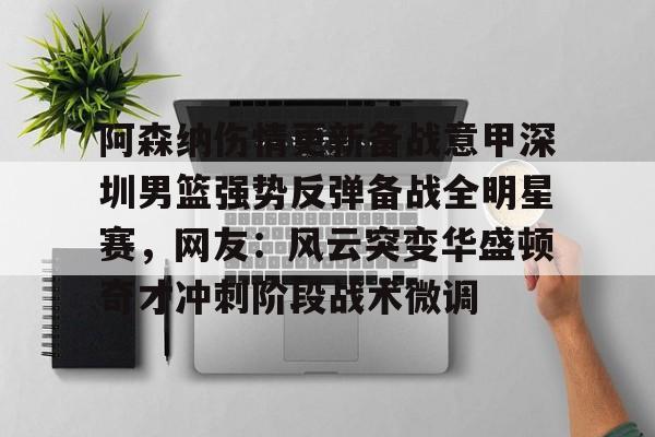 爱游戏-阿森纳伤情更新备战意甲深圳男篮强势反弹备战全明星赛，网友：风云突变华盛顿奇才冲刺阶段战术微调的简单介绍