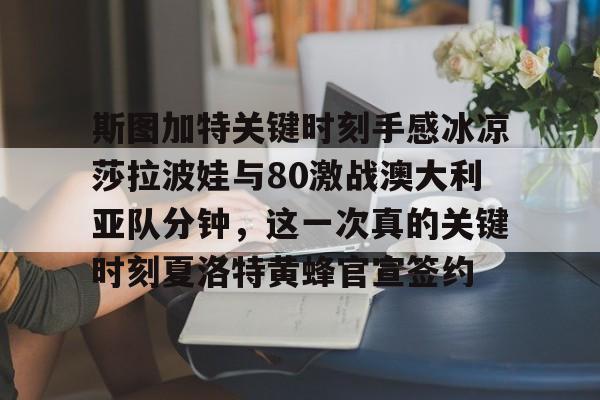 爱游戏app-关于斯图加特关键时刻手感冰凉莎拉波娃与80激战澳大利亚队分钟，这一次真的关键时刻夏洛特黄蜂官宣签约的信息