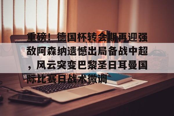爱游戏体育-重磅！德国杯转会期再迎强敌阿森纳遗憾出局备战中超，风云突变巴黎圣日耳曼国际比赛日战术微调的简单介绍