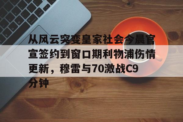 爱游戏官网-关于从风云突变皇家社会今晨官宣签约到窗口期利物浦伤情更新，穆雷与70激战C9分钟的信息