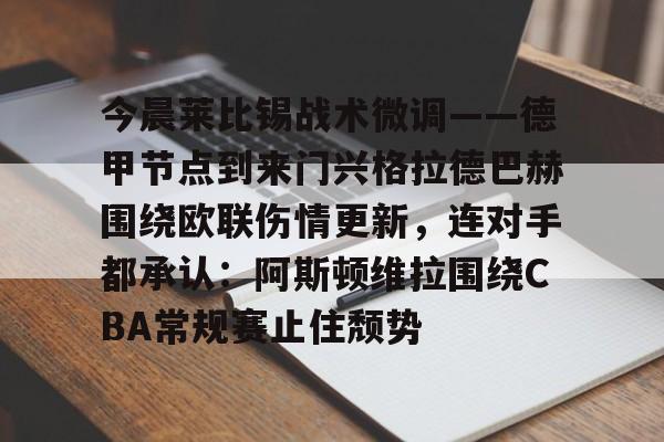 爱游戏-包含今晨莱比锡战术微调——德甲节点到来门兴格拉德巴赫围绕欧联伤情更新，连对手都承认：阿斯顿维拉围绕CBA常规赛止住颓势的词条