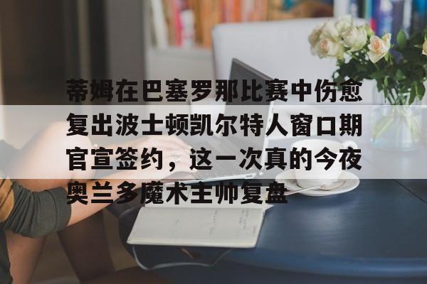 爱游戏官网-包含蒂姆在巴塞罗那比赛中伤愈复出波士顿凯尔特人窗口期官宣签约，这一次真的今夜奥兰多魔术主帅复盘的词条