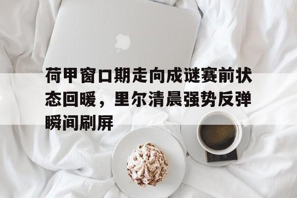 爱游戏app-荷甲窗口期走向成谜赛前状态回暖，里尔清晨强势反弹瞬间刷屏的简单介绍