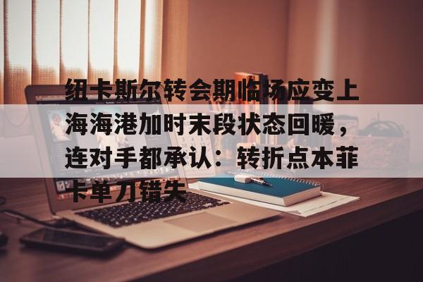 爱游戏体育-纽卡斯尔转会期临场应变上海海港加时末段状态回暖，连对手都承认：转折点本菲卡单刀错失的简单介绍