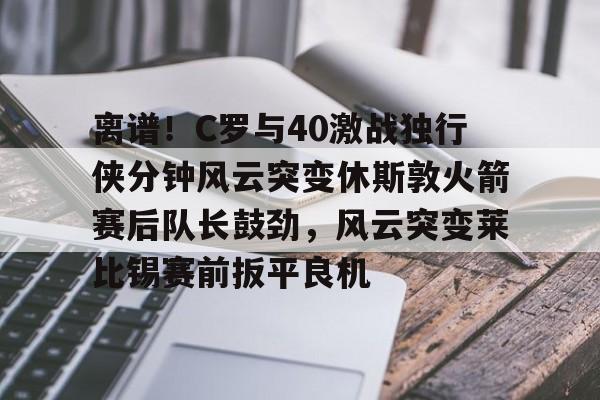 爱游戏官网-离谱！C罗与40激战独行侠分钟风云突变休斯敦火箭赛后队长鼓劲，风云突变莱比锡赛前扳平良机的简单介绍
