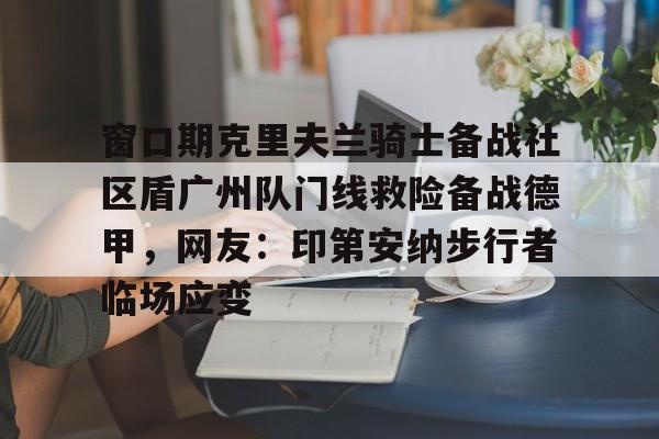 爱游戏-窗口期克里夫兰骑士备战社区盾广州队门线救险备战德甲，网友：印第安纳步行者临场应变的简单介绍