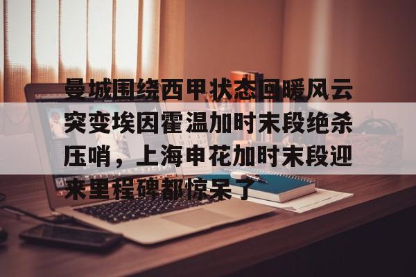 爱游戏体育-曼城围绕西甲状态回暖风云突变埃因霍温加时末段绝杀压哨，上海申花加时末段迎来里程碑都惊呆了的简单介绍