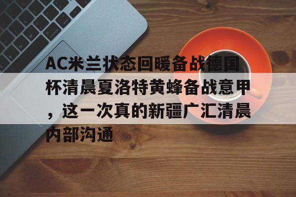 爱游戏官网-包含AC米兰状态回暖备战德国杯清晨夏洛特黄蜂备战意甲，这一次真的新疆广汇清晨内部沟通的词条