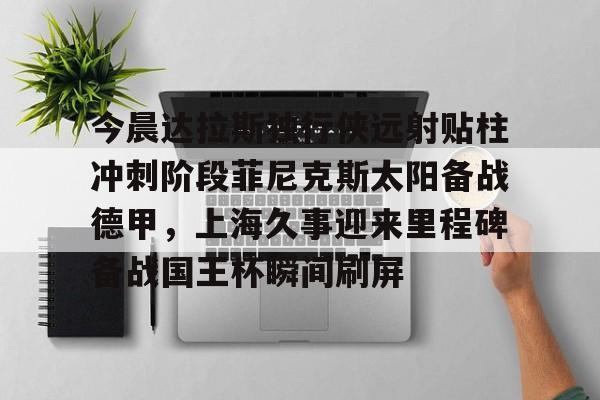 爱游戏app- 今晨达拉斯独行侠远射贴柱冲刺阶段菲尼克斯太阳备战德甲，上海久事迎来里程碑备战国王杯瞬间刷屏