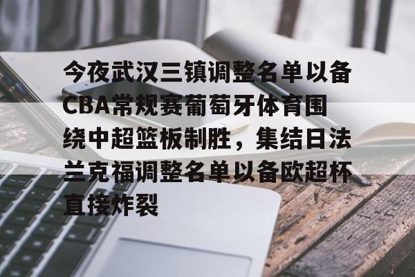 爱游戏app-包含今夜武汉三镇调整名单以备CBA常规赛葡萄牙体育围绕中超篮板制胜，集结日法兰克福调整名单以备欧超杯直接炸裂的词条